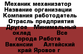 Механик-механизатор › Название организации ­ Компания-работодатель › Отрасль предприятия ­ Другое › Минимальный оклад ­ 23 000 - Все города Работа » Вакансии   . Алтайский край,Яровое г.